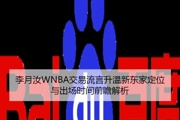李月汝WNBA交易流言升温新东家定位与出场时间前瞻解析